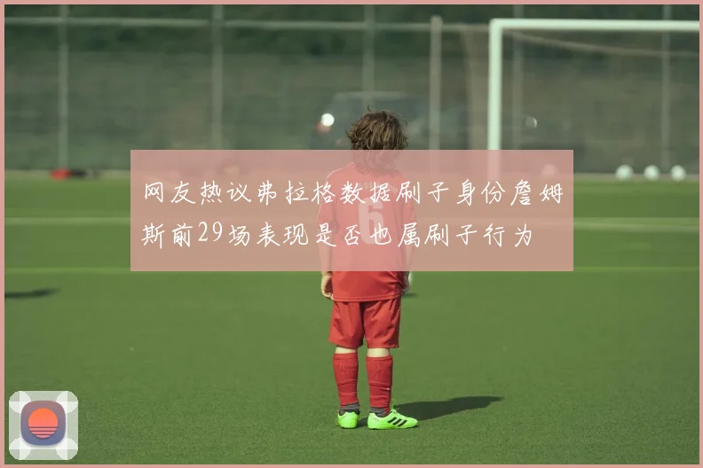 网友热议弗拉格数据刷子身份詹姆斯前29场表现是否也属刷子行为