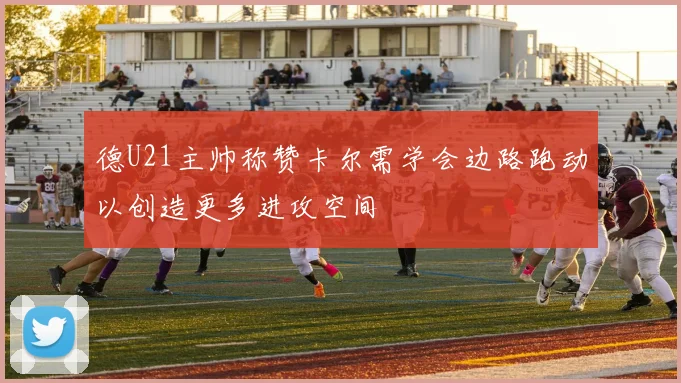 德U21主帅称赞卡尔需学会边路跑动以创造更多进攻空间
