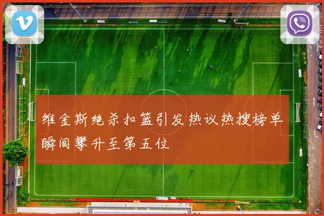 维金斯绝杀扣篮引发热议热搜榜单瞬间攀升至第五位