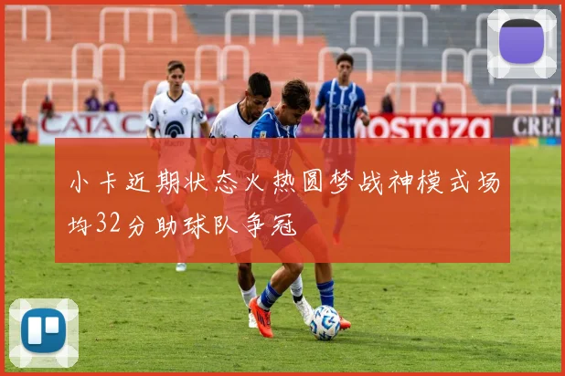 小卡近期状态火热圆梦战神模式场均32分助球队争冠