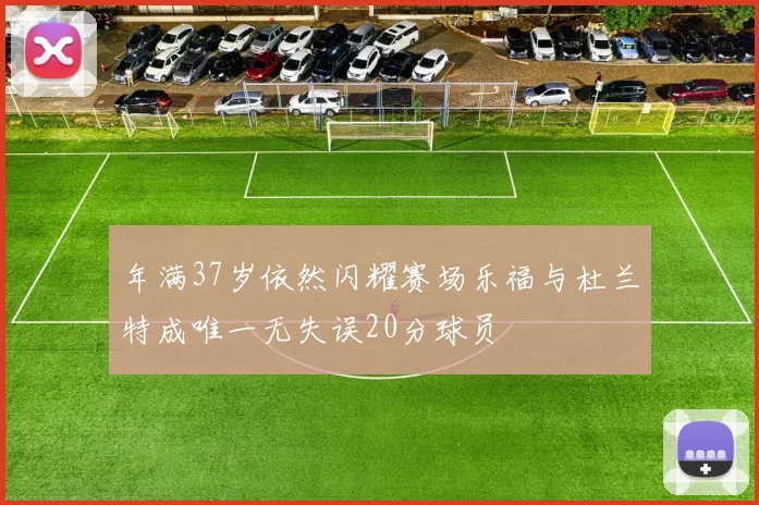 年满37岁依然闪耀赛场乐福与杜兰特成唯一无失误20分球员
