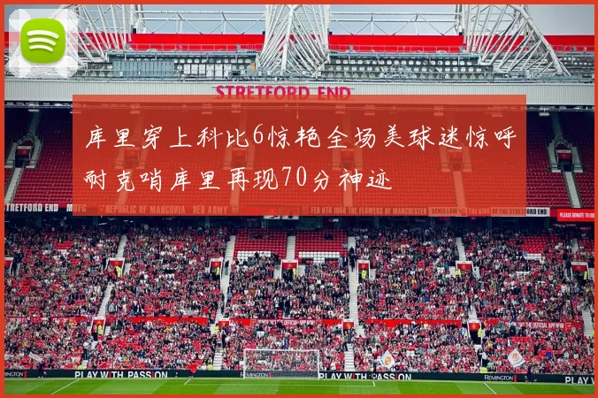 库里穿上科比6惊艳全场美球迷惊呼耐克哨库里再现70分神迹