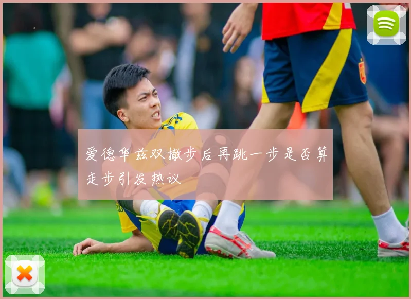 爱德华兹双撤步后再跳一步是否算走步引发热议