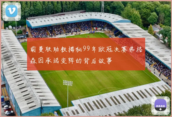 前曼联助教揭秘99年欧冠决赛弗格森因承诺变阵的背后故事