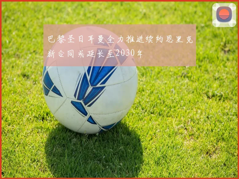 巴黎圣日耳曼全力推进续约恩里克新合同或延长至2030年