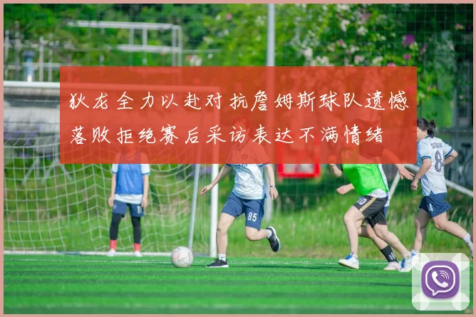 狄龙全力以赴对抗詹姆斯球队遗憾落败拒绝赛后采访表达不满情绪