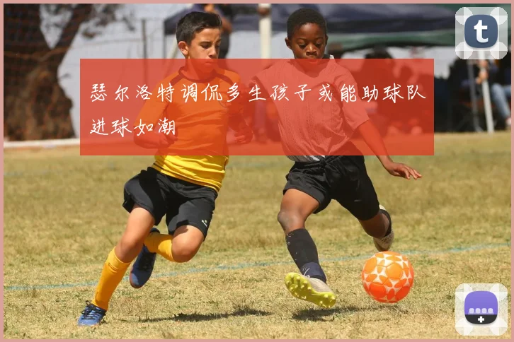 瑟尔洛特调侃多生孩子或能助球队进球如潮