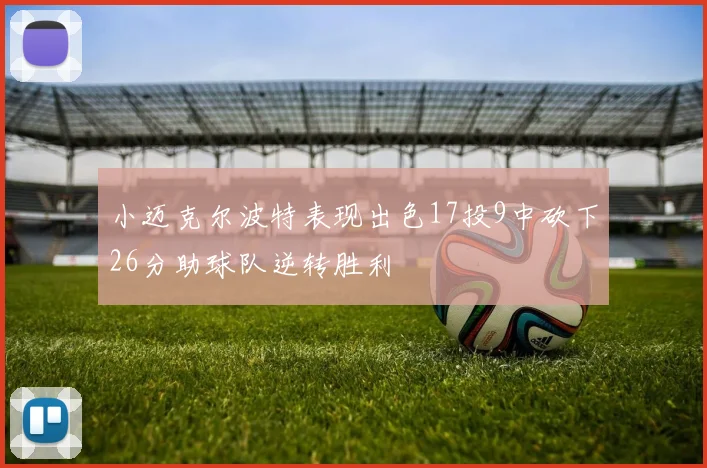 小迈克尔波特表现出色17投9中砍下26分助球队逆转胜利