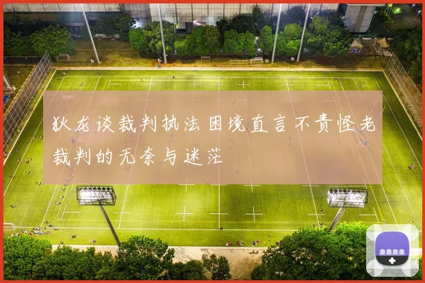 狄龙谈裁判执法困境直言不责怪老裁判的无奈与迷茫