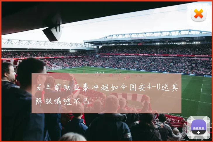 五年前助亚泰冲超如今国安4-0送其降级唏嘘不已