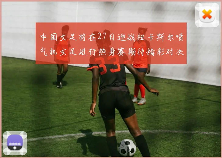 中国女足将在27日迎战纽卡斯尔喷气机女足进行热身赛期待精彩对决
