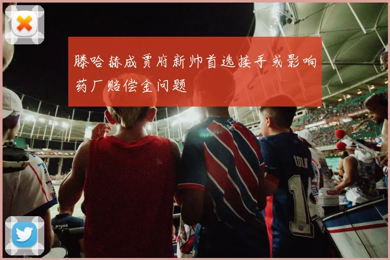 滕哈赫成贾府新帅首选接手或影响药厂赔偿金问题
