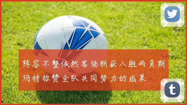 阵容不整依然客场斩获八胜两负斯玛特称赞全队共同努力的成果