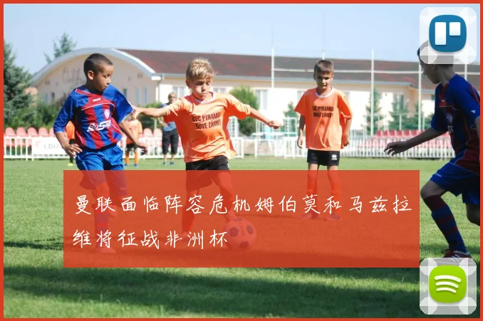 曼联面临阵容危机姆伯莫和马兹拉维将征战非洲杯