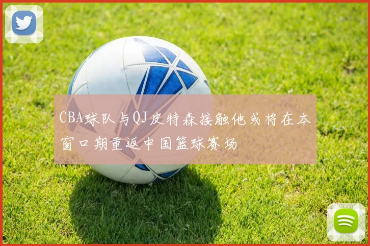 CBA球队与QJ皮特森接触他或将在本窗口期重返中国篮球赛场