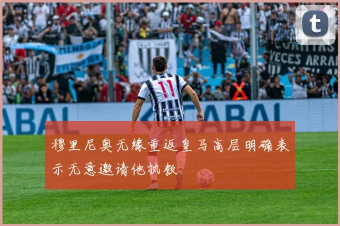 穆里尼奥无缘重返皇马高层明确表示无意邀请他执教