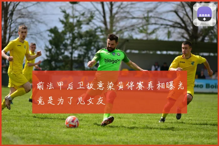 前法甲后卫故意染黄停赛真相曝光竟是为了见女友