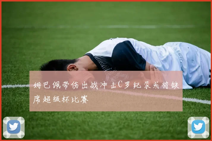 姆巴佩带伤出战冲击C罗纪录或将缺席超级杯比赛