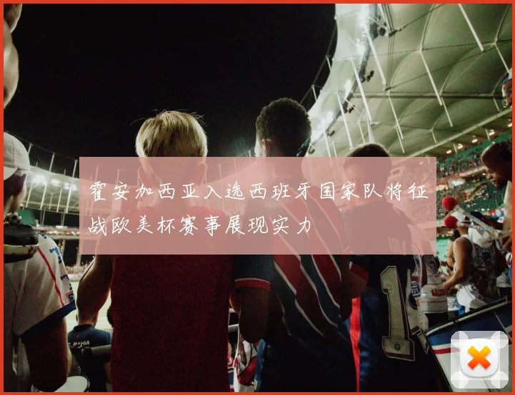 霍安加西亚入选西班牙国家队将征战欧美杯赛事展现实力