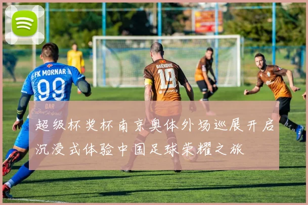 超级杯奖杯南京奥体外场巡展开启沉浸式体验中国足球荣耀之旅