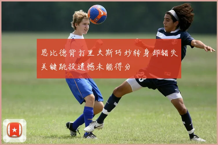 恩比德背打里夫斯巧妙转身却错失关键跳投遗憾未能得分