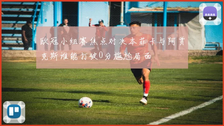 欧冠小组赛焦点对决本菲卡与阿贾克斯谁能打破0分尴尬局面