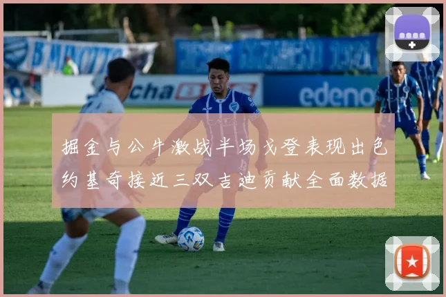 掘金与公牛激战半场戈登表现出色约基奇接近三双吉迪贡献全面数据