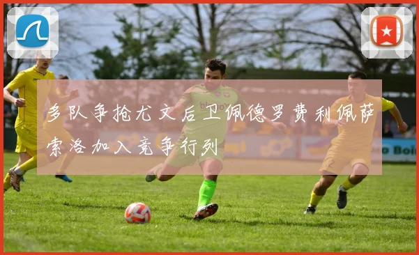 多队争抢尤文后卫佩德罗费利佩萨索洛加入竞争行列