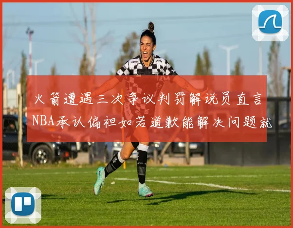 火箭遭遇三次争议判罚解说员直言NBA承认偏袒如若道歉能解决问题就好了