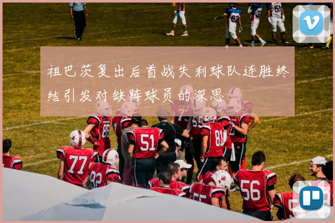 祖巴茨复出后首战失利球队连胜终结引发对缺阵球员的深思