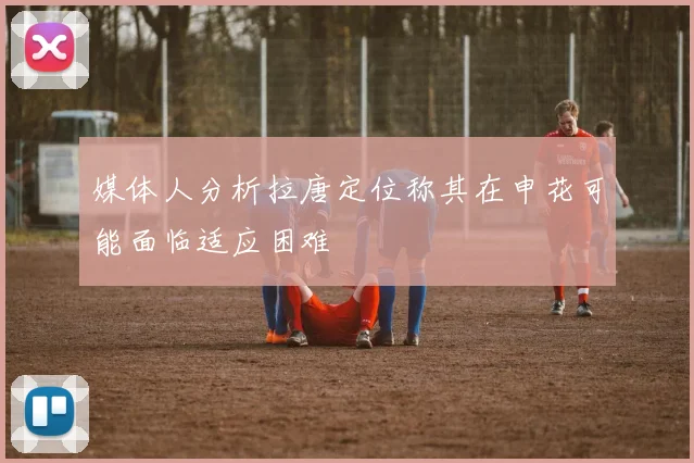 媒体人分析拉唐定位称其在申花可能面临适应困难