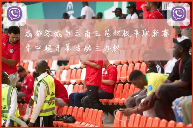 成都蓉城与云南玉昆积极争取新赛季中超开幕活动主办权