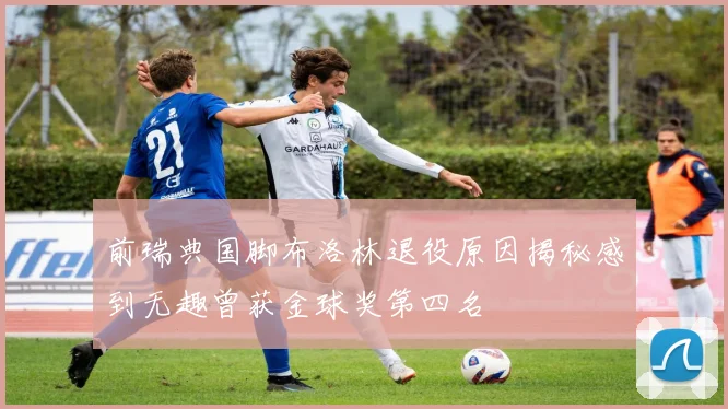 前瑞典国脚布洛林退役原因揭秘感到无趣曾获金球奖第四名