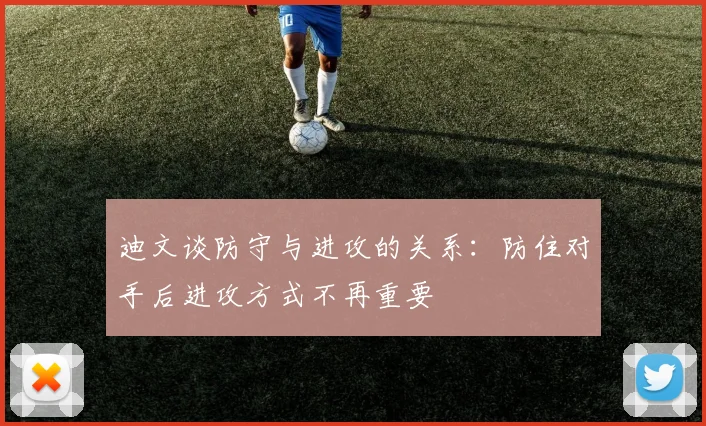 迪文谈防守与进攻的关系：防住对手后进攻方式不再重要