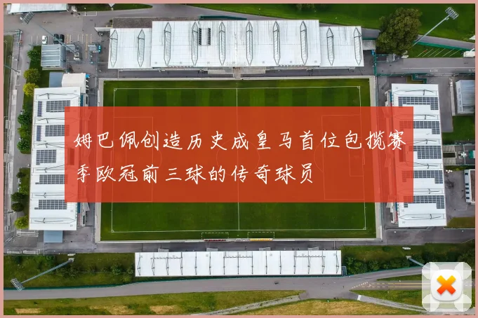 姆巴佩创造历史成皇马首位包揽赛季欧冠前三球的传奇球员