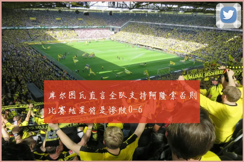 库尔图瓦直言全队支持阿隆索否则比赛结果将是惨败0-6