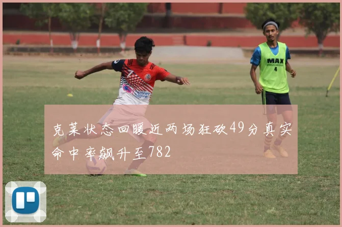 克莱状态回暖近两场狂砍49分真实命中率飙升至782