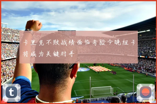 卡里克不败战绩面临考验今晚纽卡将成为关键对手