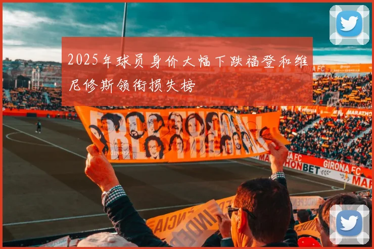 2025年球员身价大幅下跌福登和维尼修斯领衔损失榜