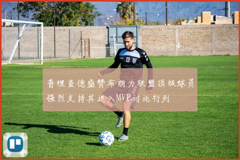 普理查德盛赞布朗为联盟顶级球员强烈支持其进入MVP讨论行列