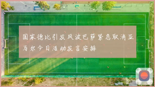 国家德比引发风波巴萨紧急取消亚马尔今日活动发言安排
