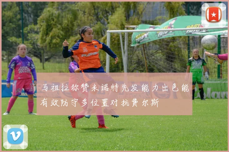 马祖拉称赞米诺特先发能力出色能有效防守多位置对抗费尔斯