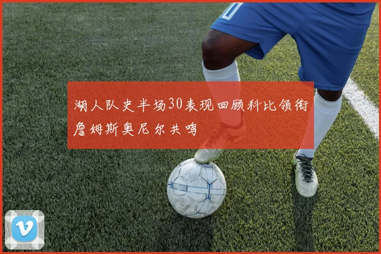 湖人队史半场30表现回顾科比领衔詹姆斯奥尼尔共鸣