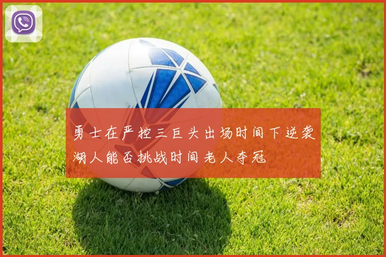 勇士在严控三巨头出场时间下逆袭湖人能否挑战时间老人夺冠