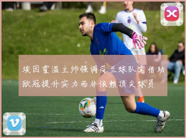 埃因霍温主帅强调荷兰球队需借助欧冠提升实力而非依赖顶尖球员