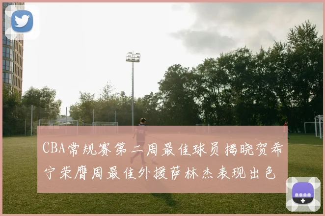 CBA常规赛第二周最佳球员揭晓贺希宁荣膺周最佳外援萨林杰表现出色