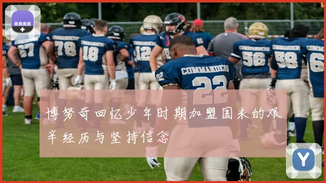 博努奇回忆少年时期加盟国米的艰辛经历与坚持信念