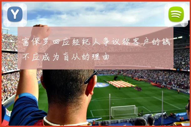 富保罗回应经纪人争议称客户的钱不应成为盲从的理由