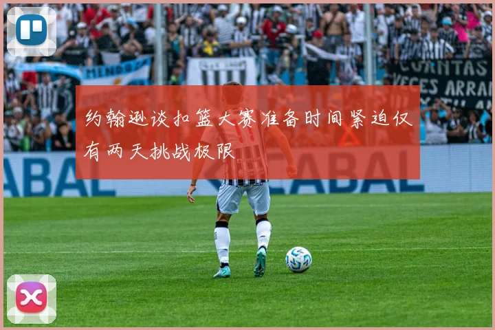 约翰逊谈扣篮大赛准备时间紧迫仅有两天挑战极限